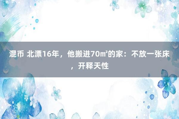 混币 北漂16年，他搬进70㎡的家：不放一张床，开释天性