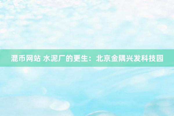 混币网站 水泥厂的更生：北京金隅兴发科技园