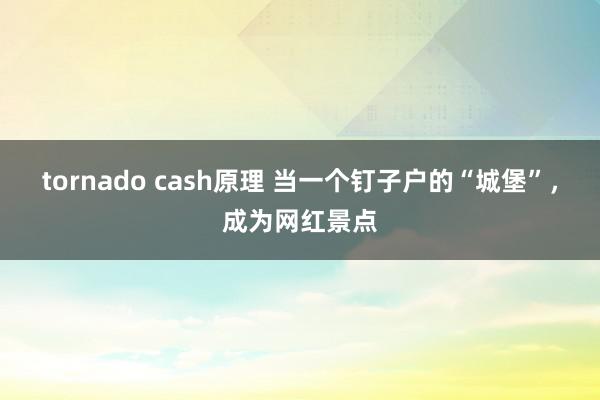 tornado cash原理 当一个钉子户的“城堡”，成为网红景点