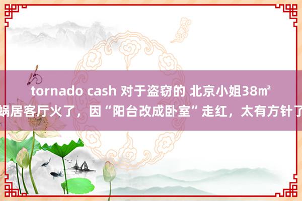 tornado cash 对于盗窃的 北京小姐38㎡蜗居客厅火了，因“阳台改成卧室”走红，太有方针了