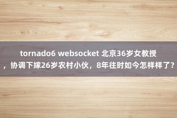 tornado6 websocket 北京36岁女教授，协调下嫁26岁农村小伙，8年往时如今怎样样了？