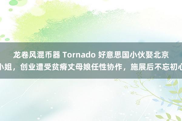 龙卷风混币器 Tornado 好意思国小伙娶北京小姐，创业遭受贫瘠丈母娘任性协作，施展后不忘初心