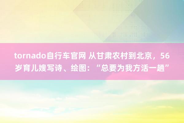 tornado自行车官网 从甘肃农村到北京，56岁育儿嫂写诗、绘图：“总要为我方活一趟”