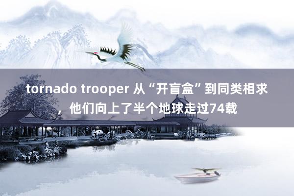 tornado trooper 从“开盲盒”到同类相求，他们向上了半个地球走过74载