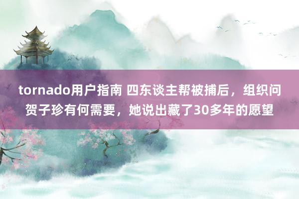 tornado用户指南 四东谈主帮被捕后，组织问贺子珍有何需要，她说出藏了30多年的愿望