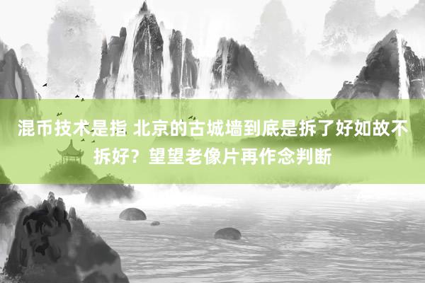 混币技术是指 北京的古城墙到底是拆了好如故不拆好？望望老像片再作念判断