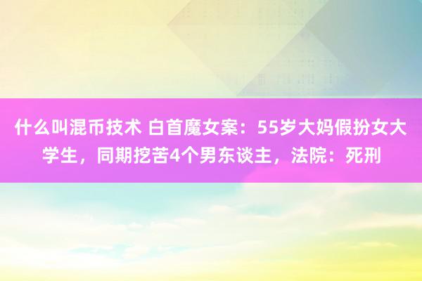 什么叫混币技术 白首魔女案：55岁大妈假扮女大学生，同期挖苦4个男东谈主，法院：死刑